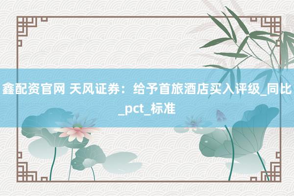 鑫配资官网 天风证券：给予首旅酒店买入评级_同比_pct_标准