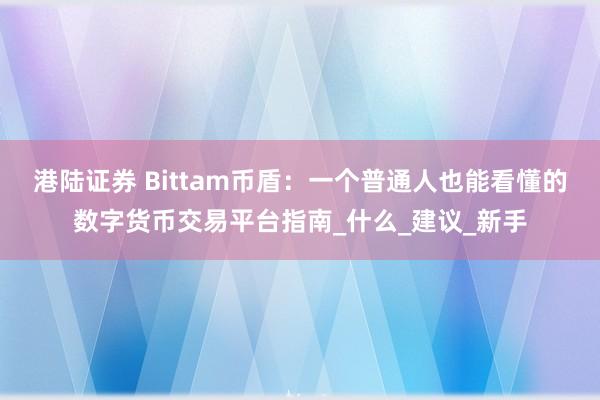 港陆证券 Bittam币盾：一个普通人也能看懂的数字货币交易平台指南_什么_建议_新手