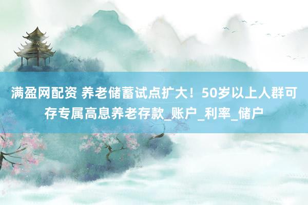 满盈网配资 养老储蓄试点扩大！50岁以上人群可存专属高息养老存款_账户_利率_储户