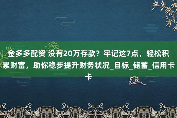 金多多配资 没有20万存款？牢记这7点，轻松积累财富，助你稳步提升财务状况_目标_储蓄_信用卡