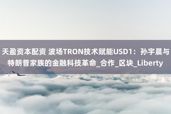 天盈资本配资 波场TRON技术赋能USD1：孙宇晨与特朗普家族的金融科技革命_合作_区块_Liberty
