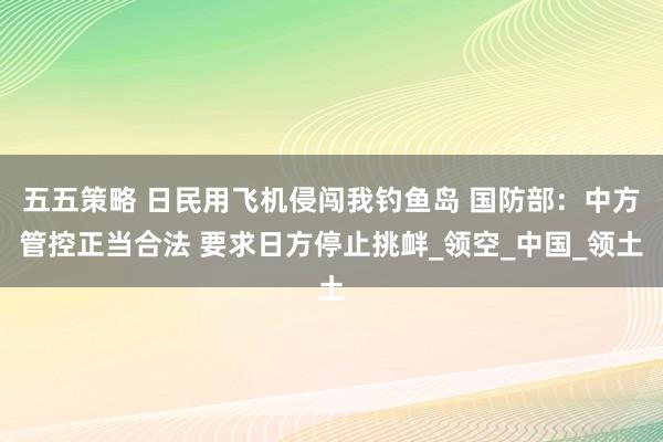 五五策略 日民用飞机侵闯我钓鱼岛 国防部：中方管控正当合法 要求日方停止挑衅_领空_中国_领土