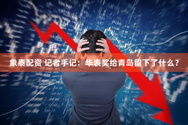 象泰配资 记者手记：华表奖给青岛留下了什么？