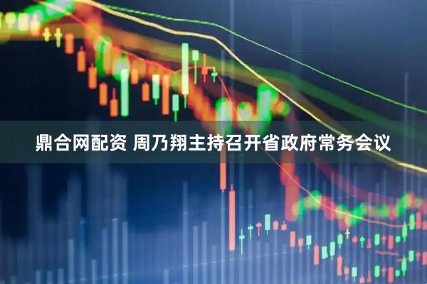 鼎合网配资 周乃翔主持召开省政府常务会议