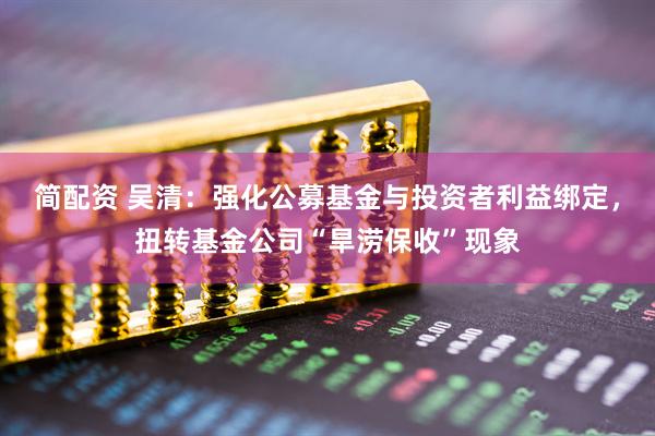简配资 吴清：强化公募基金与投资者利益绑定，扭转基金公司“旱涝保收”现象