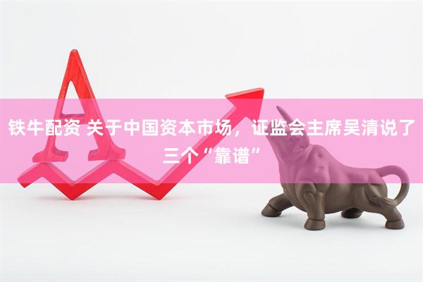 铁牛配资 关于中国资本市场，证监会主席吴清说了三个“靠谱”