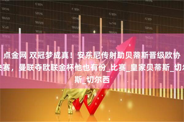 点金网 双冠梦成真！安东尼传射助贝蒂斯晋级欧协联决赛，曼联夺欧联金杯他也有份_比赛_皇家贝蒂斯_切尔西