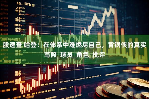 股速查 哈登：在体系中难燃尽自己，背锅侠的真实写照_球员_角色_批评