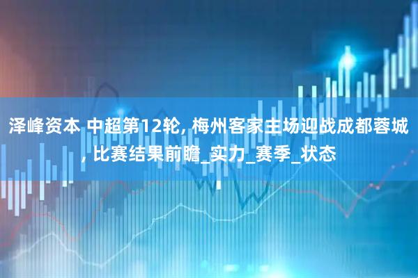 泽峰资本 中超第12轮, 梅州客家主场迎战成都蓉城, 比赛结果前瞻_实力_赛季_状态