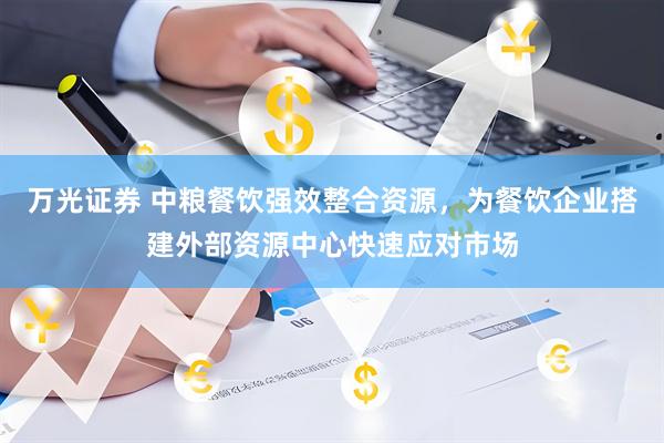 万光证券 中粮餐饮强效整合资源，为餐饮企业搭建外部资源中心快速应对市场