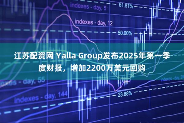 江苏配资网 Yalla Group发布2025年第一季度财报，增加2200万美元回购