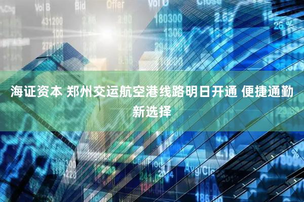 海证资本 郑州交运航空港线路明日开通 便捷通勤新选择