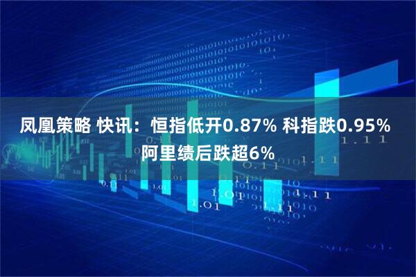 凤凰策略 快讯：恒指低开0.87% 科指跌0.95% 阿里绩后跌超6%