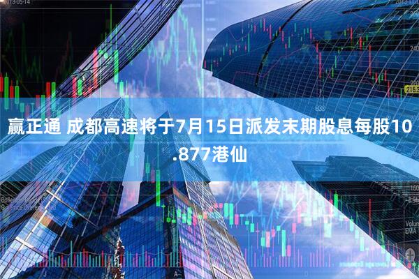 赢正通 成都高速将于7月15日派发末期股息每股10.877港仙