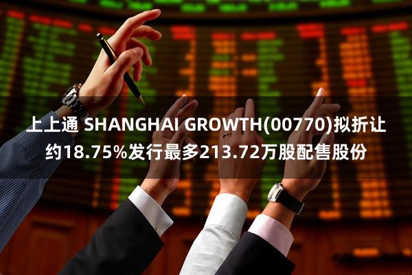 上上通 SHANGHAI GROWTH(00770)拟折让约18.75%发行最多213.72万股配售股份