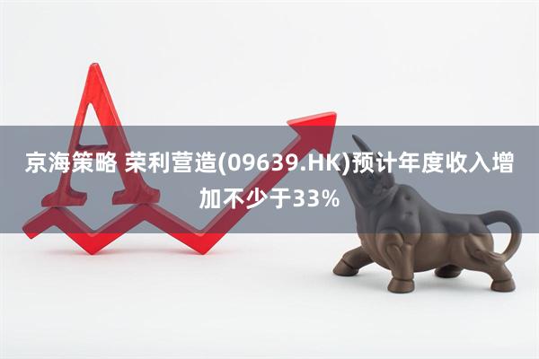 京海策略 荣利营造(09639.HK)预计年度收入增加不少于33%