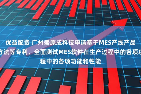 优益配资 广州盛原成科技申请基于MES产线产品质量测试方法等专利，全面测试MES软件在生产过程中的各项功能和性能
