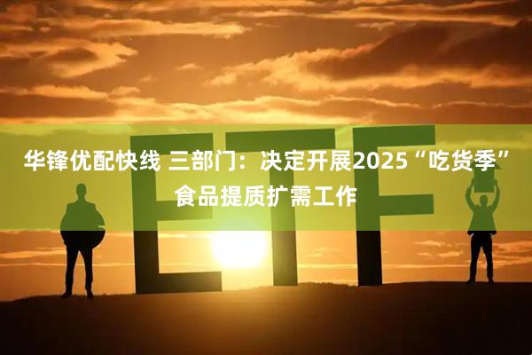 华锋优配快线 三部门：决定开展2025“吃货季”食品提质扩需工作