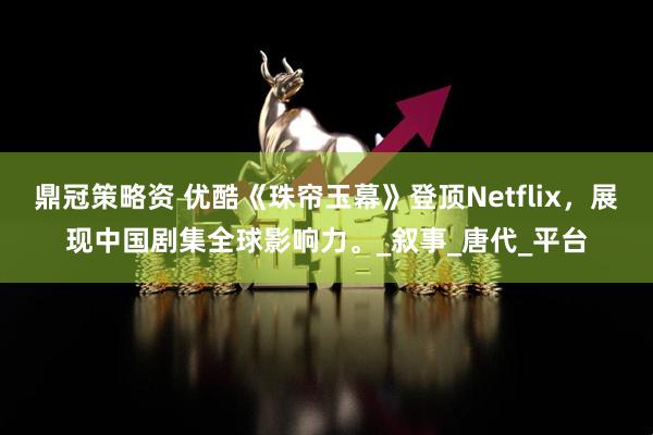鼎冠策略资 优酷《珠帘玉幕》登顶Netflix，展现中国剧集全球影响力。_叙事_唐代_平台