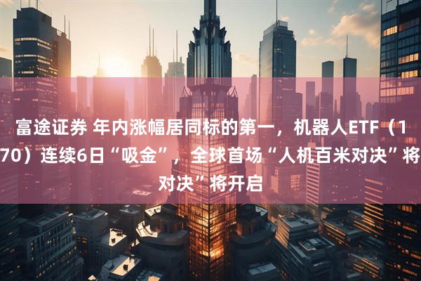 富途证券 年内涨幅居同标的第一，机器人ETF（159770）连续6日“吸金”，全球首场“人机百米对决”将开启