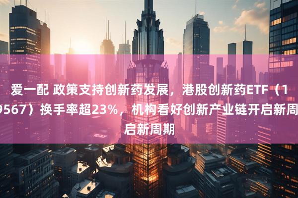 爱一配 政策支持创新药发展，港股创新药ETF（159567）换手率超23%，机构看好创新产业链开启新周期