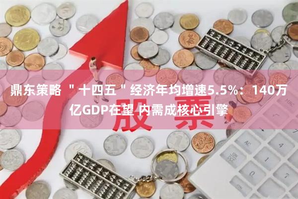 鼎东策略 ＂十四五＂经济年均增速5.5%：140万亿GDP在望 内需成核心引擎
