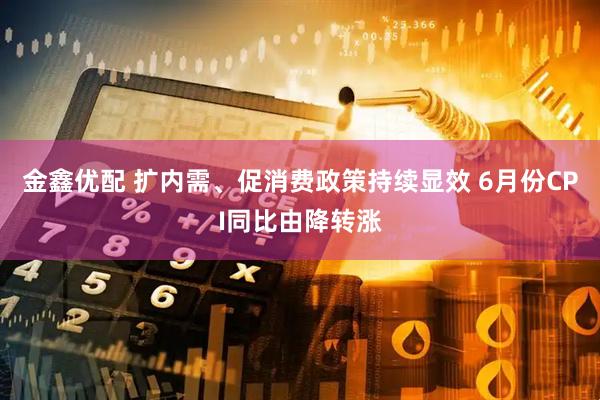 金鑫优配 扩内需、促消费政策持续显效 6月份CPI同比由降转涨