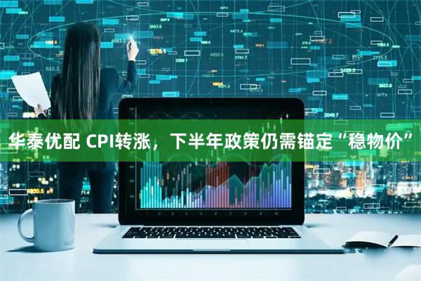 华泰优配 CPI转涨，下半年政策仍需锚定“稳物价”