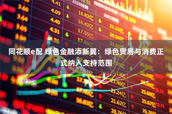 同花顺e配 绿色金融添新翼：绿色贸易与消费正式纳入支持范围