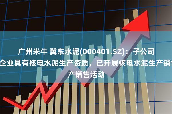 广州米牛 冀东水泥(000401.SZ)：子公司有6家企业具有核电水泥生产资质，已开展核电水泥生产销售活动