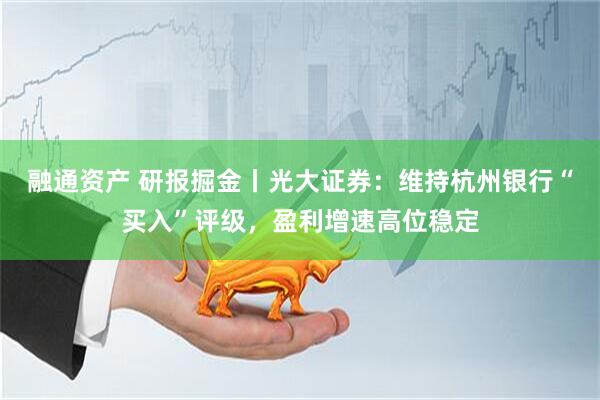 融通资产 研报掘金丨光大证券：维持杭州银行“买入”评级，盈利增速高位稳定