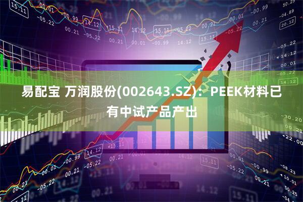 易配宝 万润股份(002643.SZ)：PEEK材料已有中试产品产出