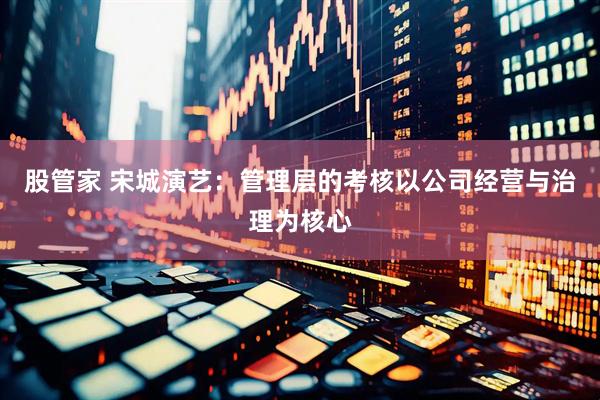 股管家 宋城演艺：管理层的考核以公司经营与治理为核心
