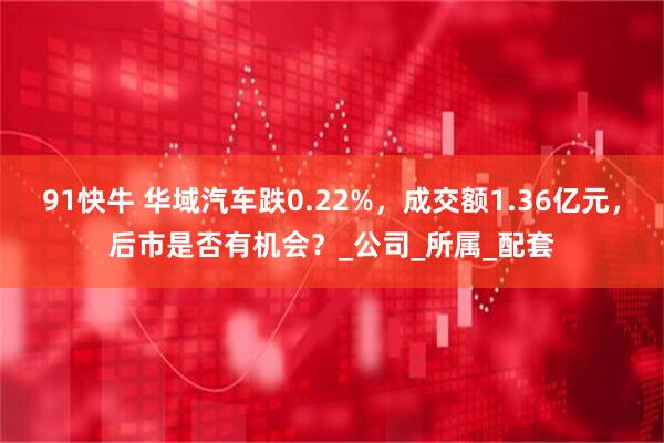 91快牛 华域汽车跌0.22%，成交额1.36亿元，后市是否有机会？_公司_所属_配套
