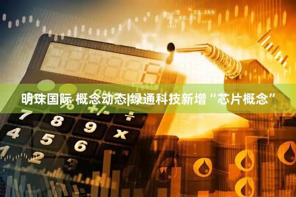 明珠国际 概念动态|绿通科技新增“芯片概念”