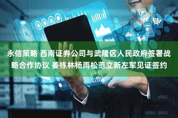 永信策略 西南证券公司与武隆区人民政府签署战略合作协议 姜栋林杨雨松范立新左军见证签约