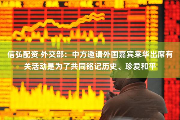 信弘配资 外交部：中方邀请外国嘉宾来华出席有关活动是为了共同铭记历史、珍爱和平