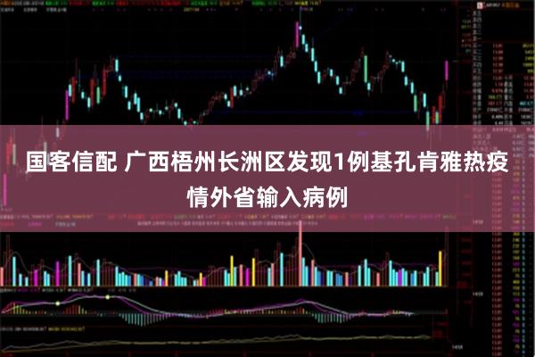 国客信配 广西梧州长洲区发现1例基孔肯雅热疫情外省输入病例