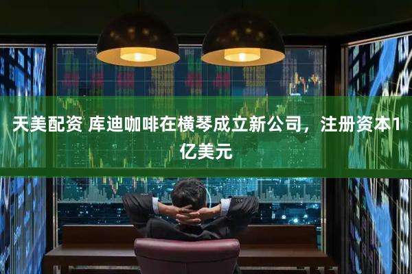 天美配资 库迪咖啡在横琴成立新公司，注册资本1亿美元