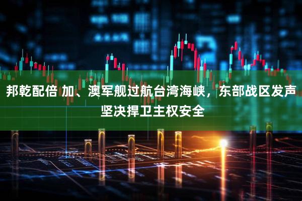 邦乾配倍 加、澳军舰过航台湾海峡，东部战区发声 坚决捍卫主权安全