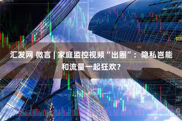 汇发网 微言 | 家庭监控视频“出圈”：隐私岂能和流量一起狂欢？