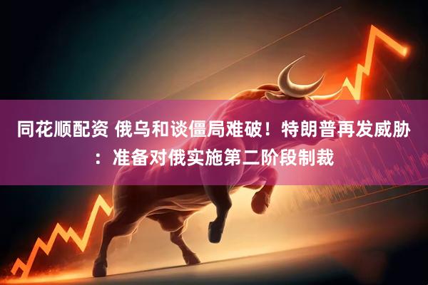 同花顺配资 俄乌和谈僵局难破！特朗普再发威胁：准备对俄实施第二阶段制裁