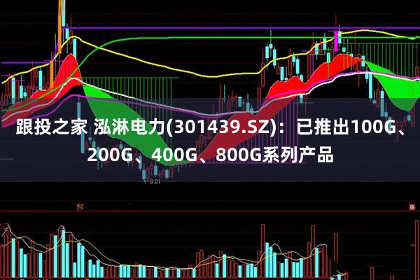 跟投之家 泓淋电力(301439.SZ)：已推出100G、200G、400G、800G系列产品