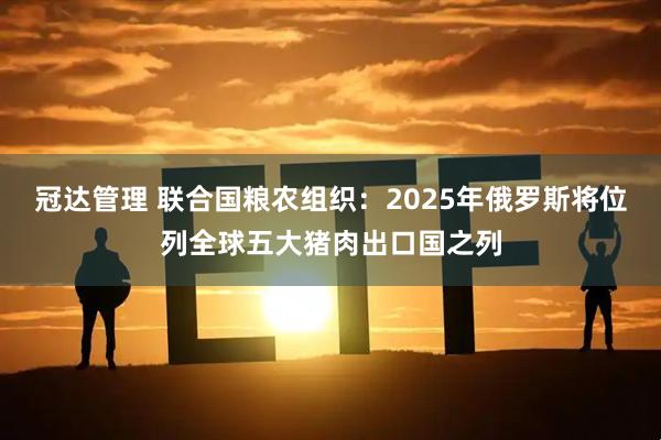 冠达管理 联合国粮农组织：2025年俄罗斯将位列全球五大猪肉出口国之列