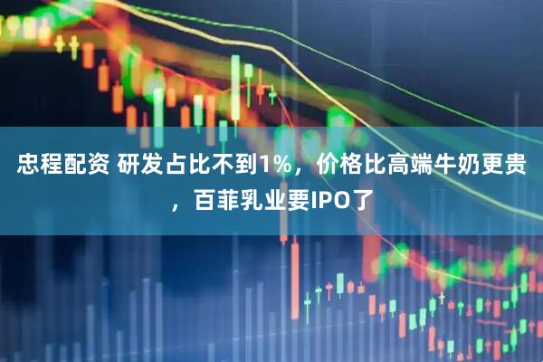 忠程配资 研发占比不到1%，价格比高端牛奶更贵，百菲乳业要IPO了