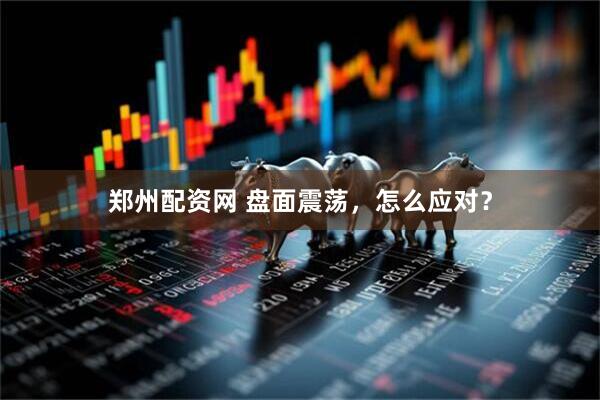 郑州配资网 盘面震荡，怎么应对？