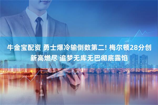 牛金宝配资 勇士爆冷输倒数第二! 梅尔顿28分创新高燃尽 追梦无库无巴彻底露馅