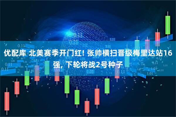 优配库 北美赛季开门红! 张帅横扫晋级梅里达站16强, 下轮将战2号种子