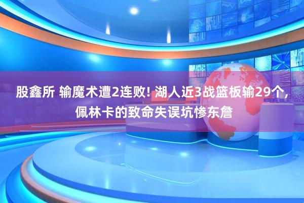 股鑫所 输魔术遭2连败! 湖人近3战篮板输29个, 佩林卡的致命失误坑惨东詹