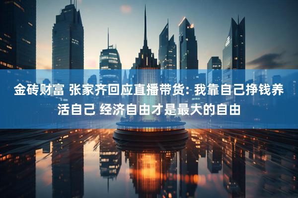金砖财富 张家齐回应直播带货: 我靠自己挣钱养活自己 经济自由才是最大的自由